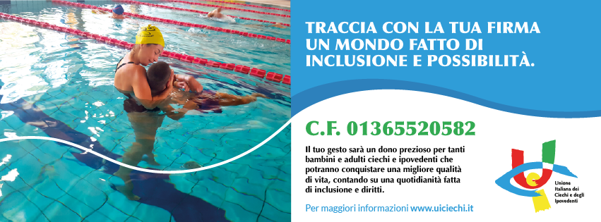 Terapia in acqua tra operatrice e bambino pluridisabile.  presente il logo dellUnione,  lo slogan della campagna Traccia con la tua firma un mondo fatto di inclusione e possibilit  e  il Codice Fiscale 01365520582 con sotto la scritta Il tuo gesto sar un dono prezioso per tanti bambini e adulti ciechi e ipovedenti che potranno conquistare una migliore qualit di vita, contando su una quotidianit fatta di inclusione e diritti