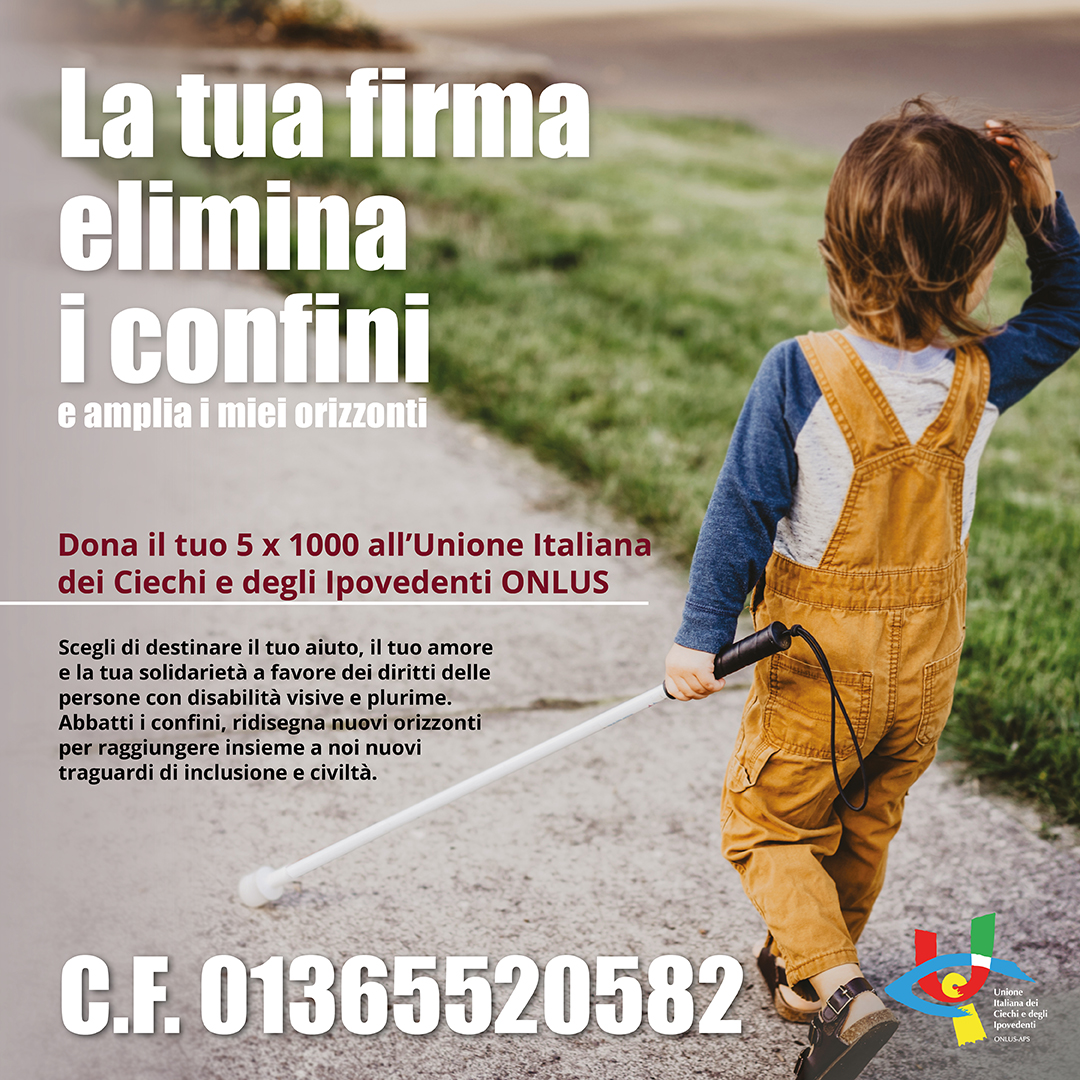 L'immagine contiente un bambino che cammina con un bastone bianco e in alto a destra il logo dell'uici e subito sotto la scritta La tua firma elimina i confini e amplia i miei orizzonti - Dona il tuo 5 per 1000 all'Unione Italiana Ciechi e Ipovedenti Onlus - C.F. 01365520582